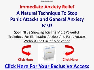 Social Anxiety Phobia  Immediate Anxiety ReliefA Natural Technique To StopPanic Attacks and General Anxiety Fast! Soon I'll Be Showing You The Most Powerful Technique For Eliminating Anxiety And Panic Attacks Without The Use of Medication Click Here Click Here Click Here For Your Exclusive Access 