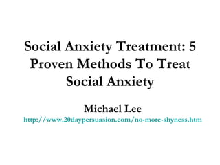 Social Anxiety Treatment: 5 Proven Methods To Treat Social Anxiety Michael Lee http://www.20daypersuasion.com/no-more-shyness.htm 