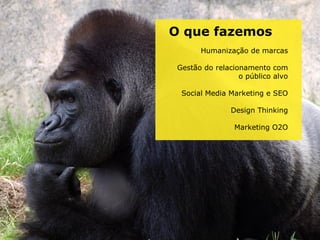 O que fazemos
       Humanização de marcas

 Gestão do relacionamento com
                  o público alvo

  Social Media Marketing e SEO

                Design Thinking

                Marketing O2O
 