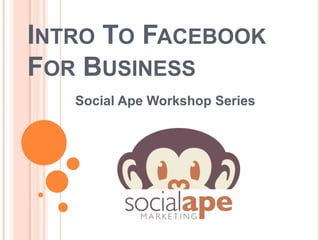 INTRO TO FACEBOOK
FOR BUSINESS
Social Ape Workshop Series
 
