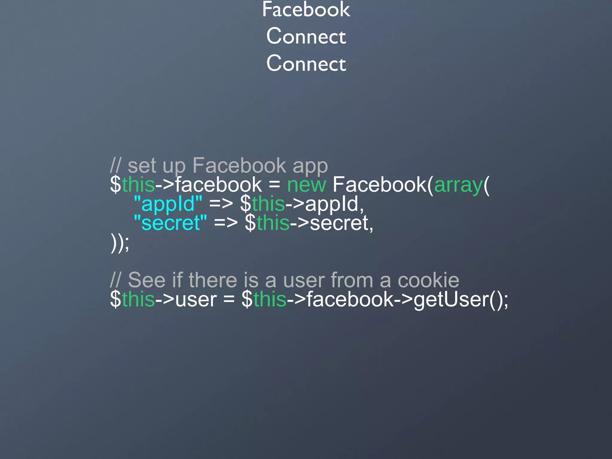 Facebook
onnectС
onnectС
// set up Facebook app
$this->facebook = new Facebook(array(
"appId" => $this->appId,
"secret" => $this->secret,
));
// See if there is a user from a cookie
$this->user = $this->facebook->getUser();
 