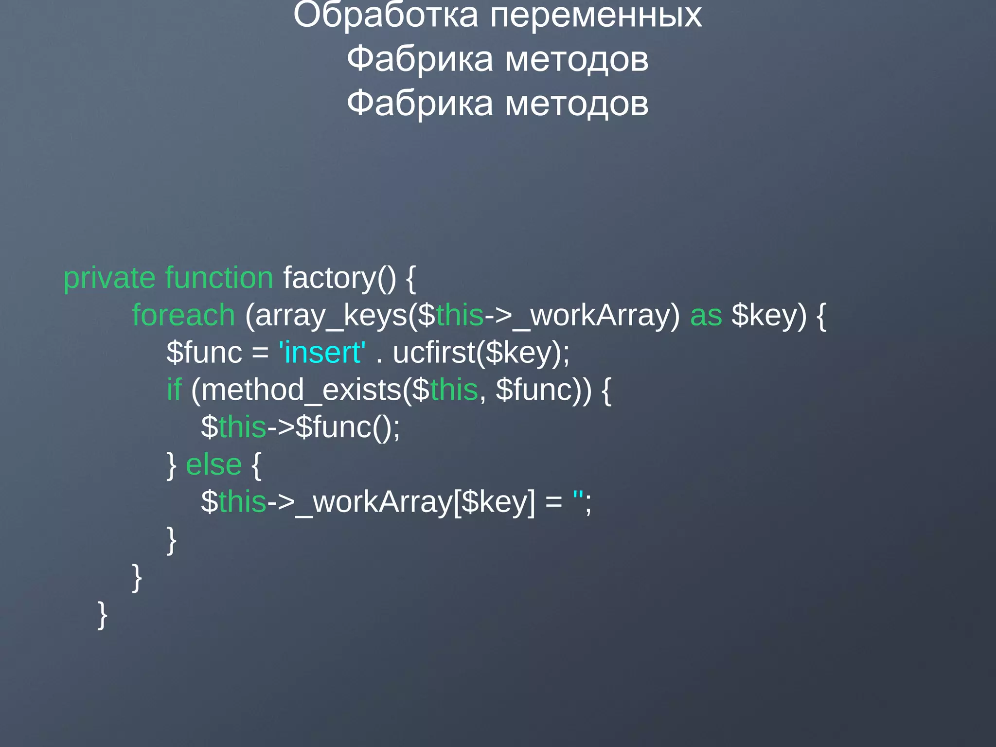 Обработка переменных
Фабрика методов
Фабрика методов
private function factory() {
foreach (array_keys($this->_workArray) as $key) {
$func = 'insert' . ucfirst($key);
if (method_exists($this, $func)) {
$this->$func();
} else {
$this->_workArray[$key] = '';
}
}
}
 