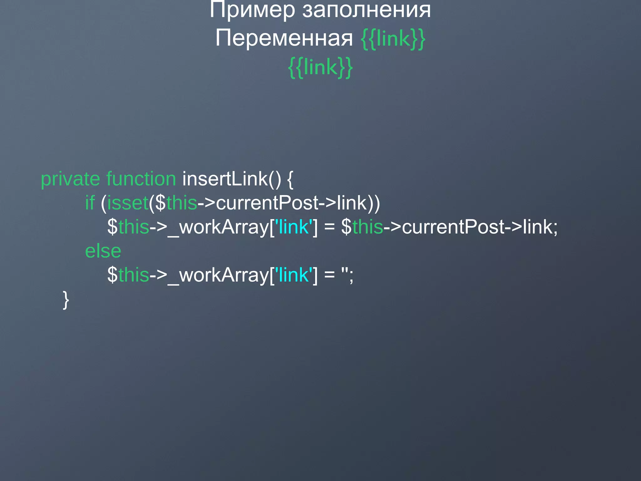 Пример заполнения
Переменная {{link}}
{{link}}
private function insertLink() {
if (isset($this->currentPost->link))
$this->_workArray['link'] = $this->currentPost->link;
else
$this->_workArray['link'] = '';
}
 