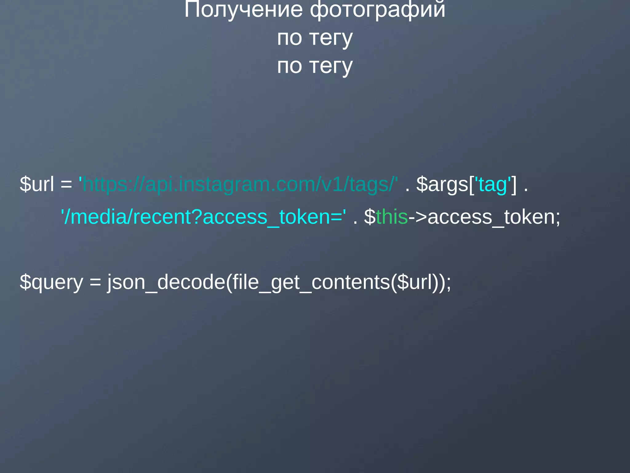 Получение фотографий
по тегу
по тегу
$url = 'https://api.instagram.com/v1/tags/' . $args['tag'] .
'/media/recent?access_token=' . $this->access_token;
$query = json_decode(file_get_contents($url));
 