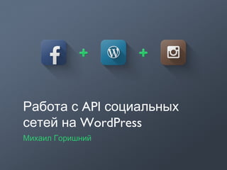 APIРабота с социальных
WordPressсетей на
Михаил Горишний
 