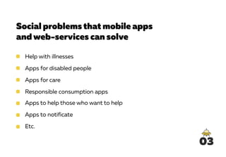 Social problems that mobile apps
andweb-services can solve
Help with illnesses
Apps for disabled people
Apps for care
Responsible consumption apps
Apps to help those who want to help
Apps to notificate
Etc.
03
 