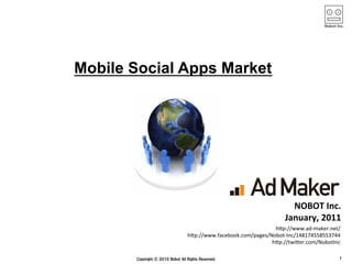 Mobile Social Apps Market	




                                                   NOBOT	
  Inc.	
                                                 January,	
  2011	
                                             h"p://www.ad-­‐maker.net/	
              h"p://www.facebook.com/pages/Nobot-­‐Inc/148174558553744	
                                            h"p://twi"er.com/NobotInc	
 