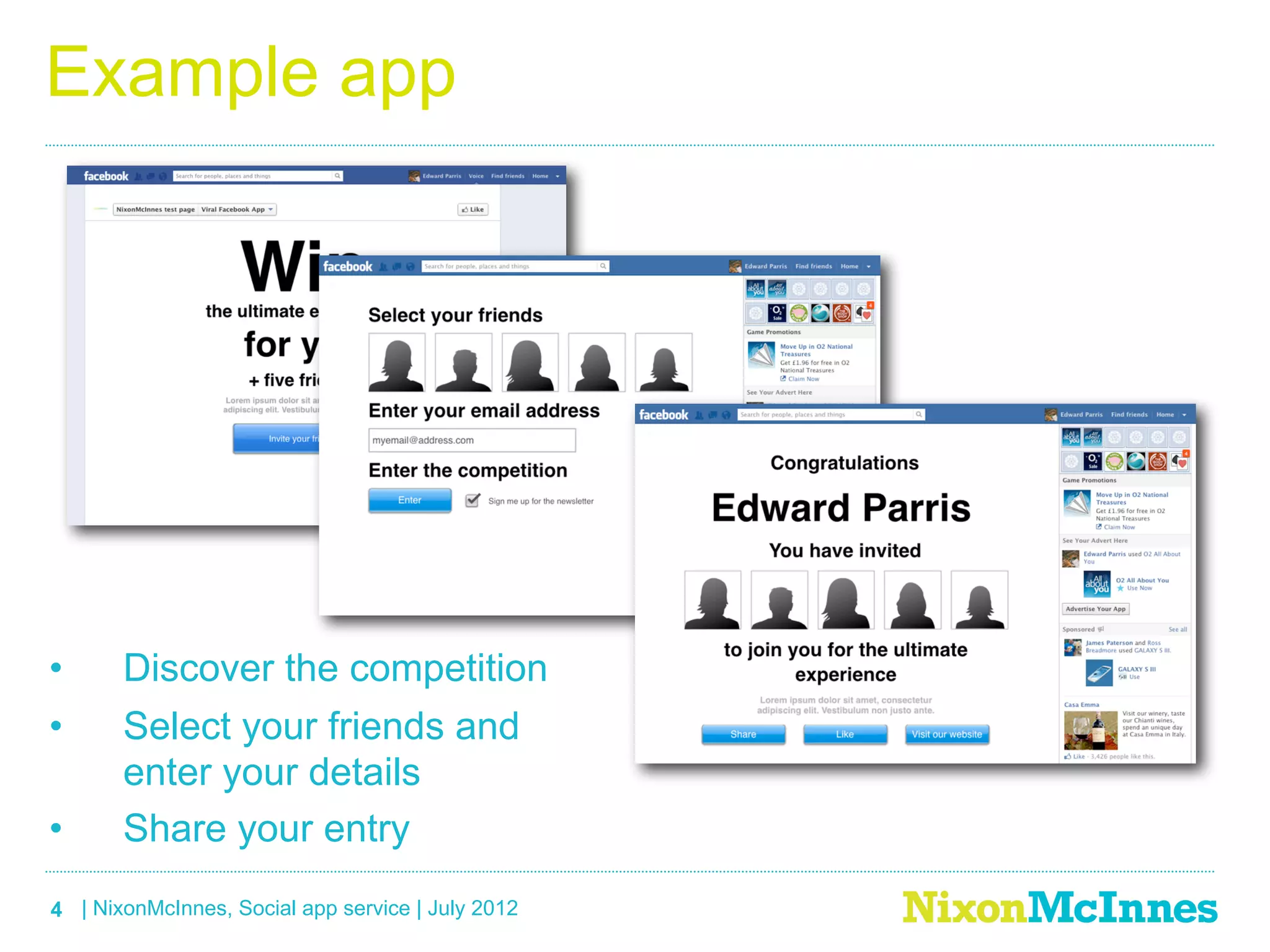 Example app




•      Discover the competition
•      Select your friends and
       enter your details
•      Share your entry
4 | NixonMcInnes, Social app service | July 2012
 