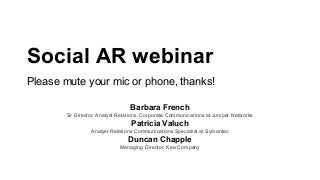 Social AR webinar
Please mute your mic or phone, thanks!
Barbara French
Sr Director, Analyst Relations, Corporate Communications at Juniper Networks

Patricia Valuch
Analyst Relations Communications Specialist at Symantec

Duncan Chapple
Managing Director, Kea Company

 