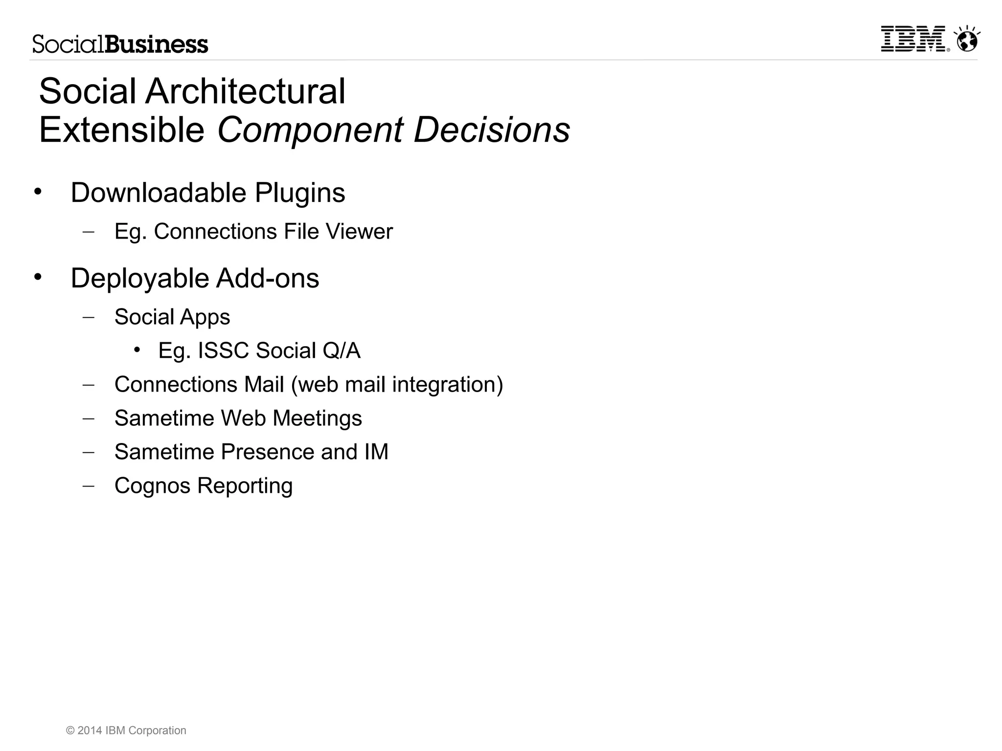 Social Architectural 
Deployment Decisions 
• Cloud Models 
– Take into consideration integration requirements (eg. SSO) 
– Staffing and ability to maintain 
– SmartCloud where social features change a lot 
© 2014 IBM Corporation 
 