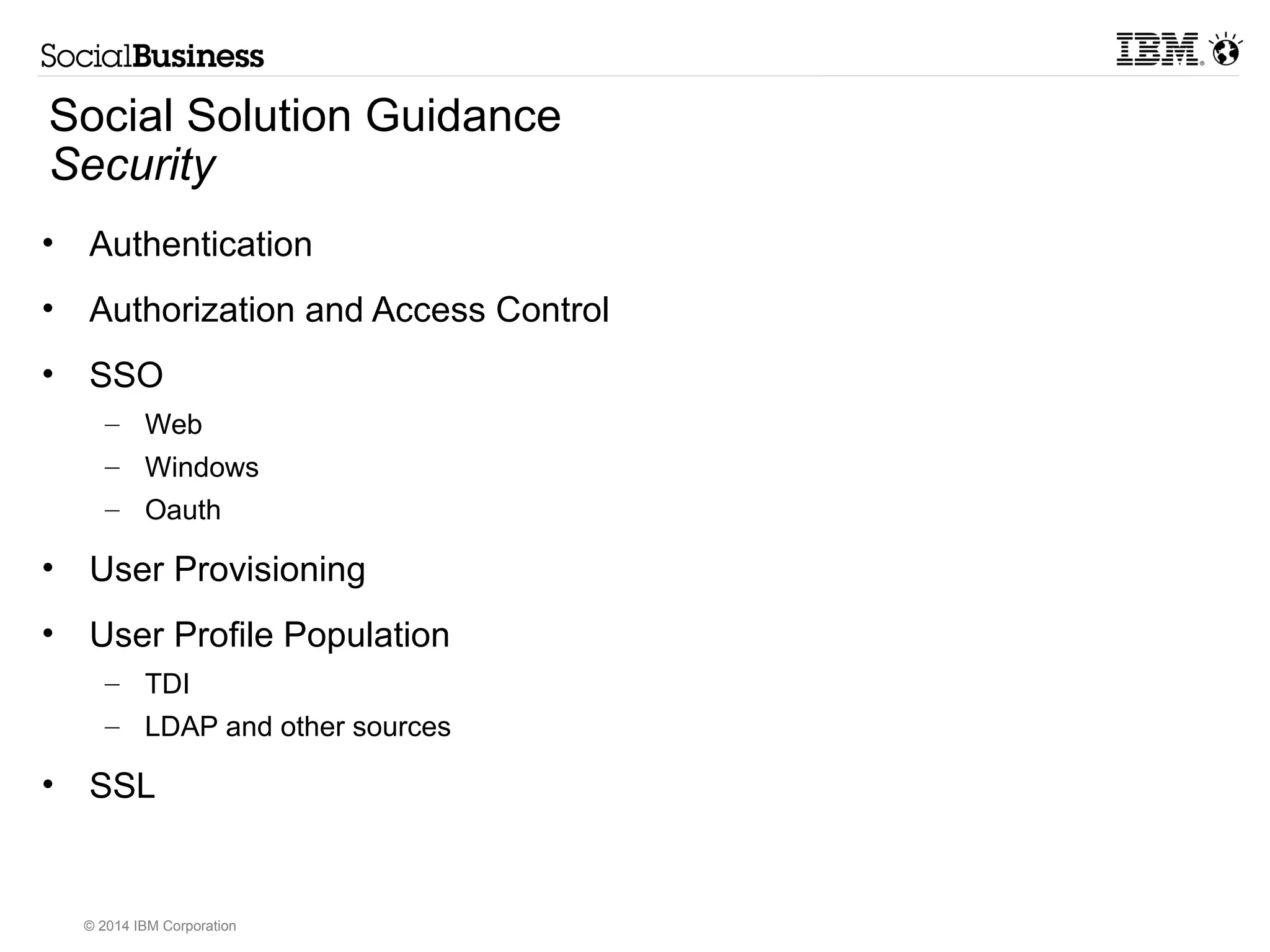 Social Solution Guidance 
Integration Patterns 
• IBM Connections 
– ActivityStreams 
– Social Business Toolkit 
– Widgets 
– Web UI/Theme 
– Feeds (ATOM) 
– REST 
– Profiles (TDI) 
© 2014 IBM Corporation 
• WebSphere Portal 
– Portlets 
– Web UI/Theme 
Integration 
– WebSphere/J2EE 
– Search 
– Personalization Rules 
– Web Content 
 