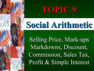 Social Arithmetic Selling Price, Mark-ups Markdowns, Discount, Commission, Sales Tax, Profit & Simple Interest TOPIC 9 