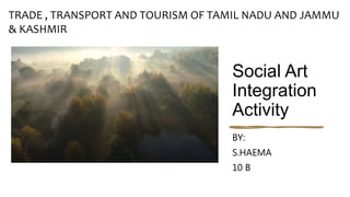 Social Art
Integration
Activity
BY:
S.HAEMA
10 B
TRADE , TRANSPORT AND TOURISM OF TAMIL NADU AND JAMMU
& KASHMIR
 