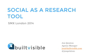 SOCIAL AS A RESEARCH
TOOL
SMX London 2014
Jon Quinton
Agency Manager
jon@builtvisible.com
@jonquinton1
 