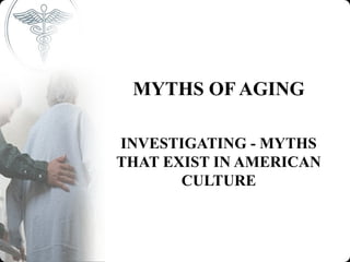 MYTHS OF AGING

INVESTIGATING - MYTHS
THAT EXIST IN AMERICAN
       CULTURE
 