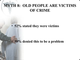 MYTH 8: OLD PEOPLE ARE VICTIMS
           OF CRIME


   • 52% stated they were victims



   • 39% denied this to be a problem
 