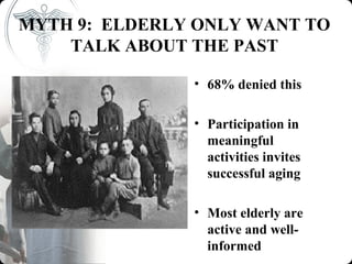 MYTH 9: ELDERLY ONLY WANT TO
    TALK ABOUT THE PAST

               • 68% denied this

               • Participation in
                 meaningful
                 activities invites
                 successful aging

               • Most elderly are
                 active and well-
                 informed
 