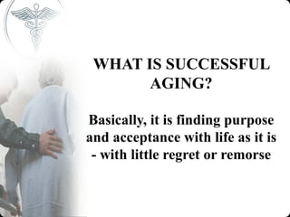 WHAT IS SUCCESSFUL
       AGING?

Basically, it is finding purpose
and acceptance with life as it is
 - with little regret or remorse
 