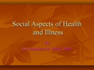 Social Aspects of HealthSocial Aspects of Health
and Illnessand Illness
ByBy
Dr.Abdelaziz M. Elfaki ,PhDDr.Abdelaziz M. Elfaki ,PhD
 