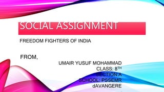 SOCIAL ASSIGNMENT
FREEDOM FIGHTERS OF INDIA
FROM,
UMAIR YUSUF MOHAMMAD
CLASS: 8TH
SECTION:A
SCHOOL: PSSEMR
dAVANGERE
,
 