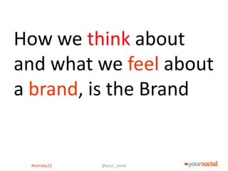 How we think about
and what we feel about
a brand, is the Brand


 #somday12   @your_social
 