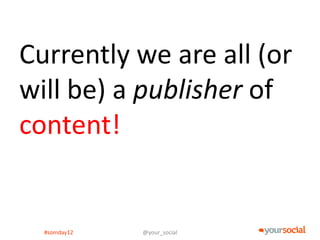 Currently we are all (or
will be) a publisher of
content!


  #somday12   @your_social
 