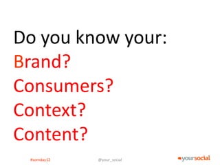 Do you know your:
Brand?
Consumers?
Context?
Content?
 #somday12   @your_social
 