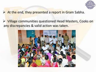  At the end, they presented a report in Gram Sabha.
 Village communities questioned Head Masters, Cooks on
any discrepancies & valid action was taken.
 