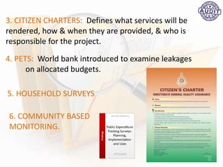 4. PETS: World bank introduced to examine leakages
on allocated budgets.
5. HOUSEHOLD SURVEYS
6. COMMUNITY BASED
MONITORING.
3. CITIZEN CHARTERS: Defines what services will be
rendered, how & when they are provided, & who is
responsible for the project.
 