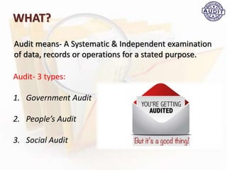 WHAT?
Audit- 3 types:
1. Government Audit
2. People’s Audit
3. Social Audit
Audit means- A Systematic & Independent examination
of data, records or operations for a stated purpose.
 