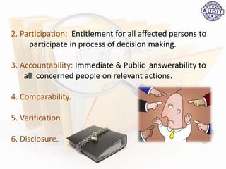 2. Participation: Entitlement for all affected persons to
participate in process of decision making.
3. Accountability: Immediate & Public answerability to
all concerned people on relevant actions.
4. Comparability.
5. Verification.
6. Disclosure.
 