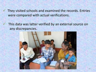 20
 They visited schools and examined the records. Entries
were compared with actual verifications.
 This data was latter verified by an external source on
any discrepancies.
 