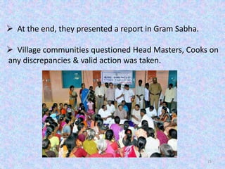 21
 At the end, they presented a report in Gram Sabha.
 Village communities questioned Head Masters, Cooks on
any discrepancies & valid action was taken.
 