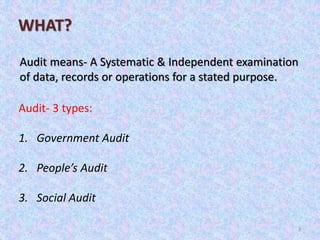3
WHAT?
Audit- 3 types:
1. Government Audit
2. People’s Audit
3. Social Audit
Audit means- A Systematic & Independent examination
of data, records or operations for a stated purpose.
 