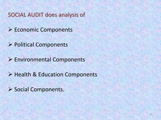 8
SOCIAL AUDIT does analysis of
 Economic Components
 Political Components
 Environmental Components
 Health & Education Components
 Social Components.
 