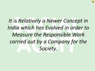 It is Relatively a Newer Concept in
India which has Evolved in order to
Measure the Responsible Work
carried out by a Company for the
Society.
 