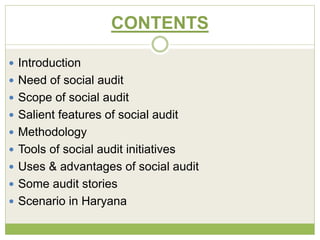 CONTENTS 
 Introduction 
 Need of social audit 
 Scope of social audit 
 Salient features of social audit 
 Methodology 
 Tools of social audit initiatives 
 Uses & advantages of social audit 
 Some audit stories 
 Scenario in Haryana 
 