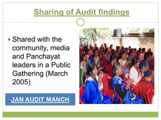 Sharing of Audit findings 
 Shared with the 
community, media 
and Panchayat 
leaders in a Public 
Gathering (March 
2005) 
JAN AUDIT MANCH 
 