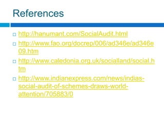 References
   http://hanumant.com/SocialAudit.html
   http://www.fao.org/docrep/006/ad346e/ad346e
    09.htm
   http://www.caledonia.org.uk/socialland/social.h
    tm
   http://www.indianexpress.com/news/indias-
    social-audit-of-schemes-draws-world-
    attention/705883/0
 