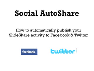 Social AutoShare How to automatically publish your SlideShare activity to Facebook & Twitter 