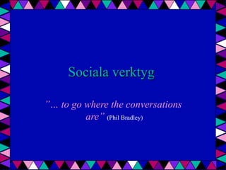 Sociala verktyg  ”… to go  where  the  conversations  are”   (Phil Bradley) 