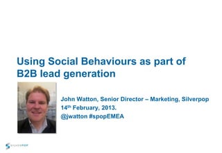Using Social Behaviours as part of
B2B lead generation

        John Watton, Senior Director – Marketing, Silverpop
        14th February, 2013.
        @jwatton #spopEMEA
 