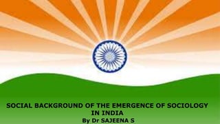 SOCIAL BACKGROUND OF THE EMERGENCE OF SOCIOLOGY
IN INDIA
By Dr SAJEENA S
 