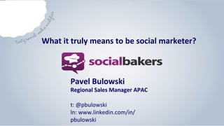 Pavel	
  Bulowski	
  	
  
Regional	
  Sales	
  Manager	
  APAC	
  
	
  
t:	
  @pbulowski	
  
ln:	
  www.linkedin.com/in/
pbulowski	
  
What	
  it	
  truly	
  means	
  to	
  be	
  social	
  marketer?	
  
 