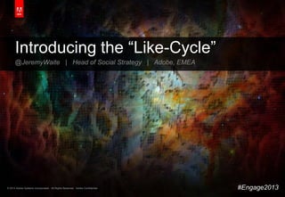 © 2013 Adobe Systems Incorporated. All Rights Reserved. Adobe Confidential.© 2013 Adobe Systems Incorporated. All Rights Reserved. Adobe Confidential.
Introducing the “Like-Cycle”
@JeremyWaite | Head of Social Strategy | Adobe, EMEA
#Engage2013
 