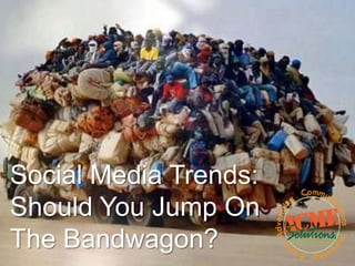 Social Media Trends:
Should You Jump On
The Bandwagon?
 