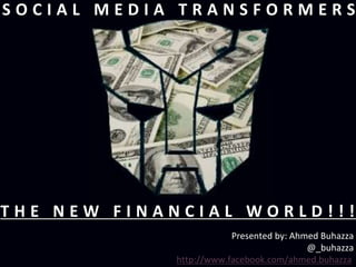 SOCIAL MEDIA TRANSFORMERS




THE NEW FINANCIAL WORLD!!!
                        Presented by: Ahmed Buhazza
                                         @_buhazza
            http://www.facebook.com/ahmed.buhazza
 