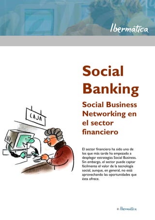 ©
Social
Banking
Social Business
Networking en
el sector
financiero
El sector financiero ha sido uno de
los que más tarde ha empezado a
desplegar estrategias Social Business.
Sin embargo, el sector puede captar
fácilmente el valor de la tecnología
social, aunque, en general, no está
aprovechando las oportunidades que
ésta ofrece.
 