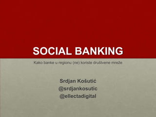 SOCIAL BANKING
Kako banke u regionu (ne) koriste društvene mreže
Srdjan Košutić
@srdjankosutic
@ellectadigital
 
