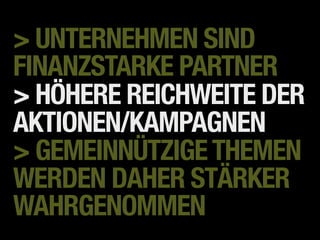 > UNTERNEHMEN SIND
FINANZSTARKE PARTNER
> HÖHERE REICHWEITE DER
AKTIONEN/KAMPAGNEN
> GEMEINNÜTZIGE THEMEN
WERDEN DAHER STÄRKER
WAHRGENOMMEN
 